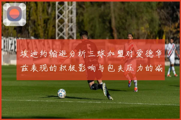 埃迪约翰逊分析三球加盟对爱德华兹表现的积极影响与包夹压力的减轻