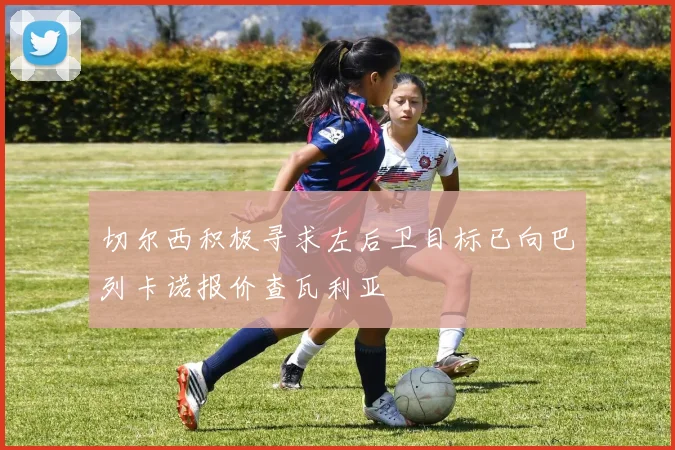 切尔西积极寻求左后卫目标已向巴列卡诺报价查瓦利亚