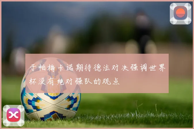 于帕梅卡诺期待德法对决强调世界杯没有绝对强队的观点