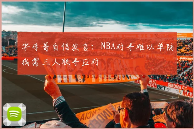 字母哥自信发言：NBA对手难以单防我需三人联手应对