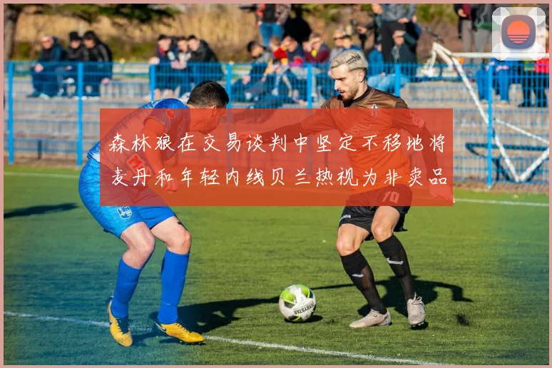森林狼在交易谈判中坚定不移地将麦丹和年轻内线贝兰热视为非卖品