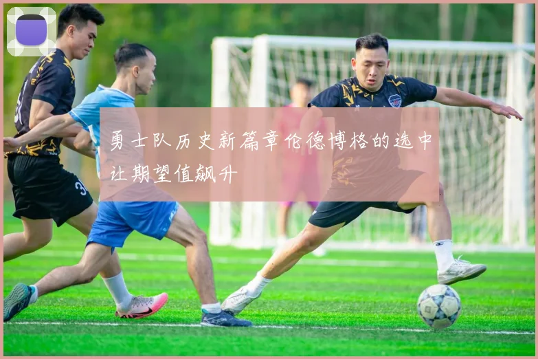 勇士队历史新篇章伦德博格的选中让期望值飙升