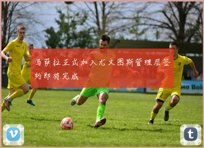 马萨拉正式加入尤文图斯管理层签约即将完成
