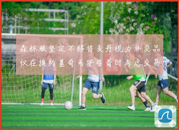 森林狼坚定不移将麦丹视为非卖品仅在换约基奇或字母哥时考虑交易
