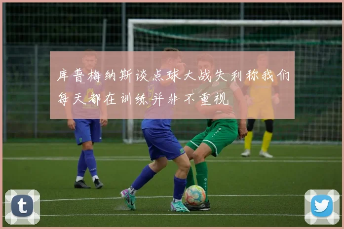 库普梅纳斯谈点球大战失利称我们每天都在训练并非不重视