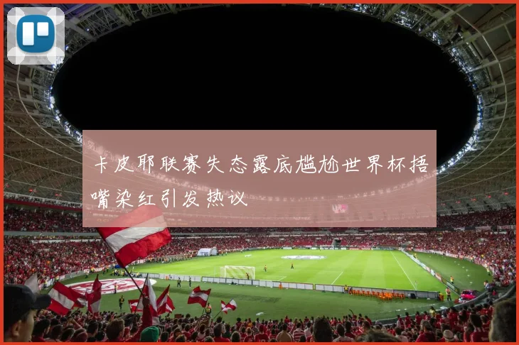 卡皮耶联赛失态露底尴尬世界杯捂嘴染红引发热议