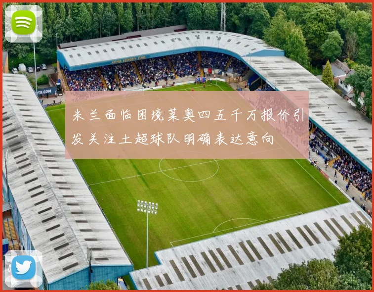 米兰面临困境莱奥四五千万报价引发关注土超球队明确表达意向