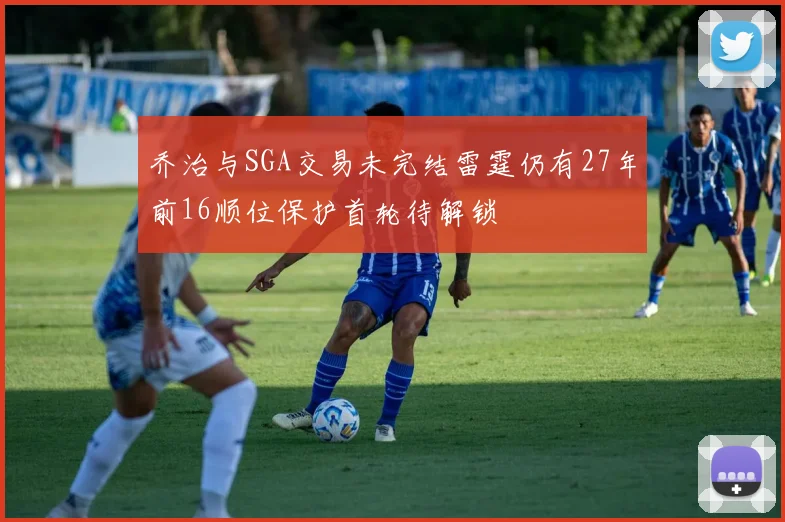 乔治与SGA交易未完结雷霆仍有27年前16顺位保护首轮待解锁