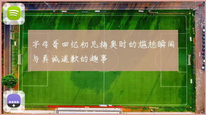 字母哥回忆初见梅奥时的尴尬瞬间与真诚道歉的趣事