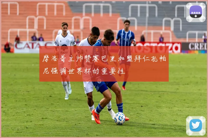 摩洛哥主帅赞赛巴里加盟拜仁孔帕尼强调世界杯的重要性