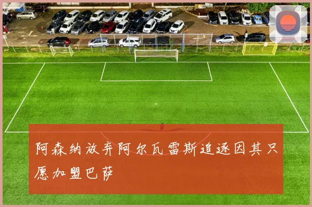 阿森纳放弃阿尔瓦雷斯追逐因其只愿加盟巴萨