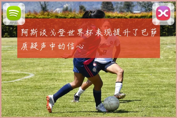 阿斯谈戈登世界杯表现提升了巴萨质疑声中的信心